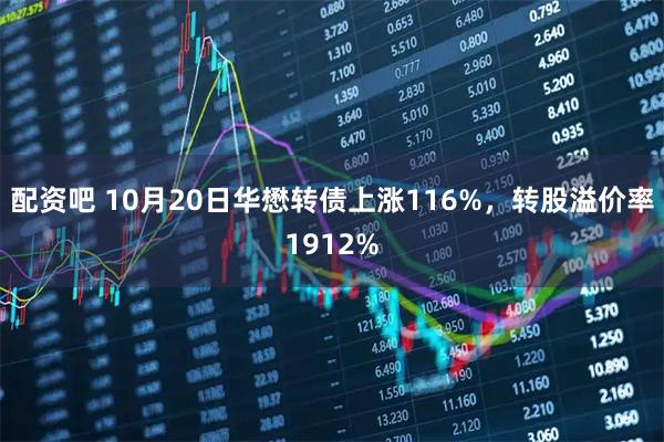 配资吧 10月20日华懋转债上涨116%，转股溢价率1912%