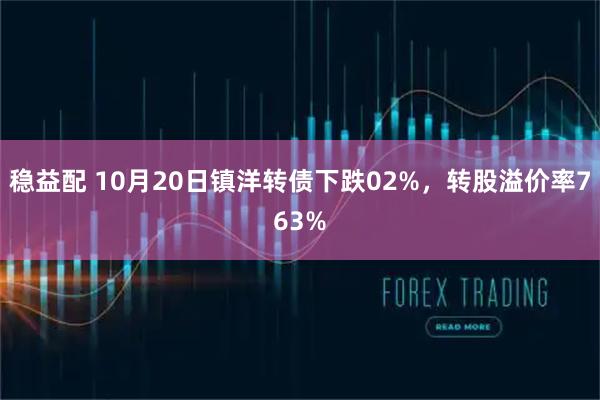 稳益配 10月20日镇洋转债下跌02%，转股溢价率763%