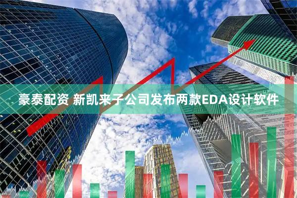 豪泰配资 新凯来子公司发布两款EDA设计软件