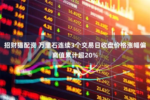 招财猫配资 万里石连续3个交易日收盘价格涨幅偏离值累计超20%