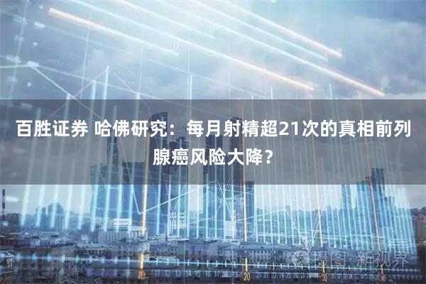 百胜证券 哈佛研究：每月射精超21次的真相前列腺癌风险大降？