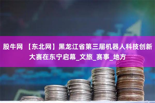 股牛网 【东北网】黑龙江省第三届机器人科技创新大赛在东宁启幕_文旅_赛事_地方