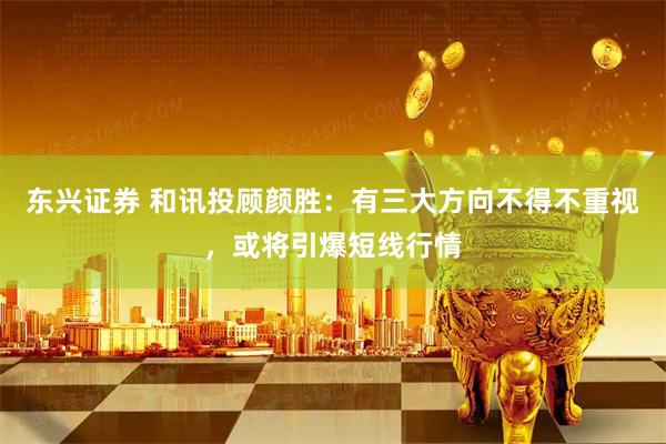 东兴证券 和讯投顾颜胜：有三大方向不得不重视，或将引爆短线行情