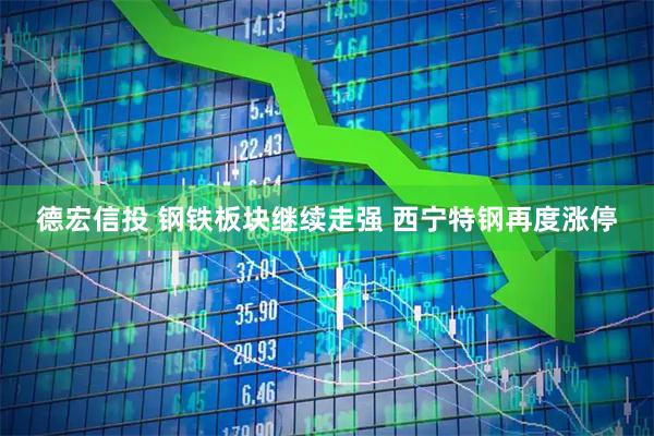 德宏信投 钢铁板块继续走强 西宁特钢再度涨停