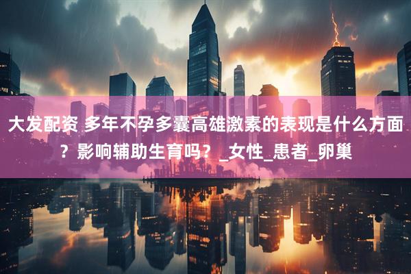 大发配资 多年不孕多囊高雄激素的表现是什么方面？影响辅助生育吗？_女性_患者_卵巢