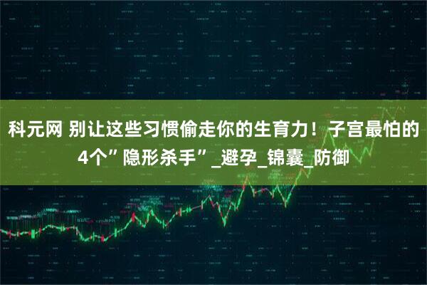科元网 别让这些习惯偷走你的生育力！子宫最怕的4个”隐形杀手”_避孕_锦囊_防御
