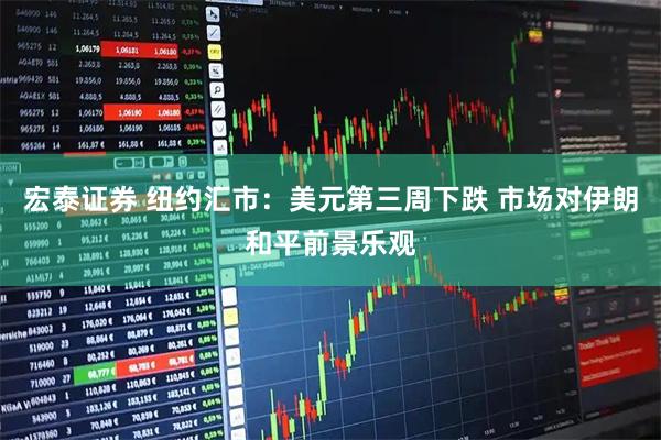 宏泰证券 纽约汇市：美元第三周下跌 市场对伊朗和平前景乐观