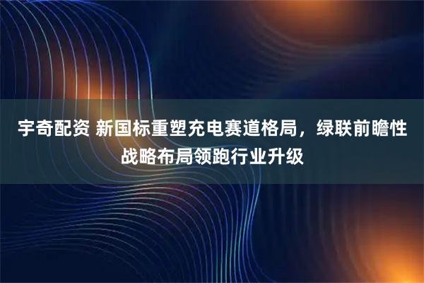 宇奇配资 新国标重塑充电赛道格局，绿联前瞻性战略布局领跑行业升级