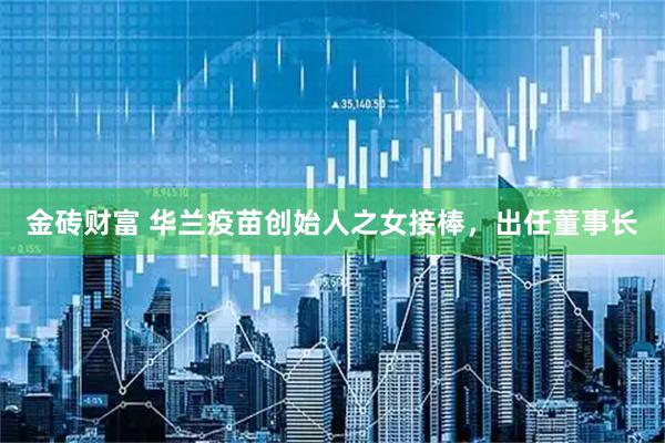 金砖财富 华兰疫苗创始人之女接棒，出任董事长