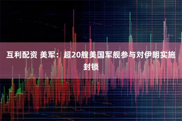 互利配资 美军：超20艘美国军舰参与对伊朗实施封锁