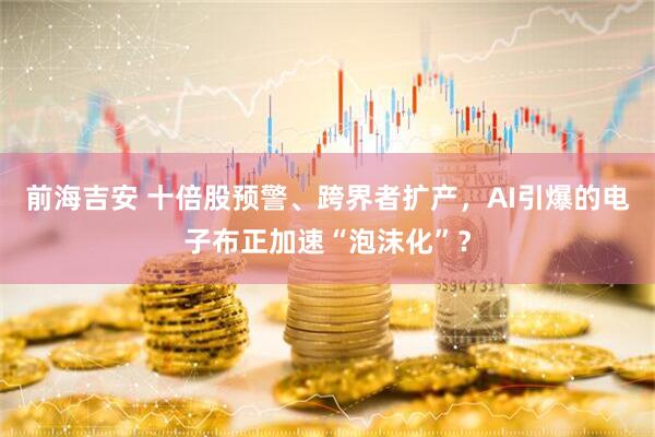 前海吉安 十倍股预警、跨界者扩产，AI引爆的电子布正加速“泡沫化”？