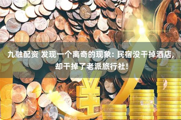 九融配资 发现一个离奇的现象: 民宿没干掉酒店, 却干掉了老派旅行社!