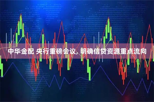 中华金配 央行重磅会议, 明确信贷资源重点流向