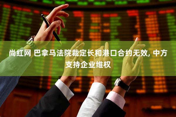 尚红网 巴拿马法院裁定长和港口合约无效, 中方支持企业维权