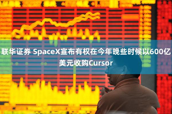 联华证券 SpaceX宣布有权在今年晚些时候以600亿美元收购Cursor