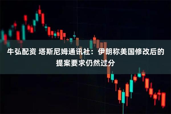 牛弘配资 塔斯尼姆通讯社：伊朗称美国修改后的提案要求仍然过分