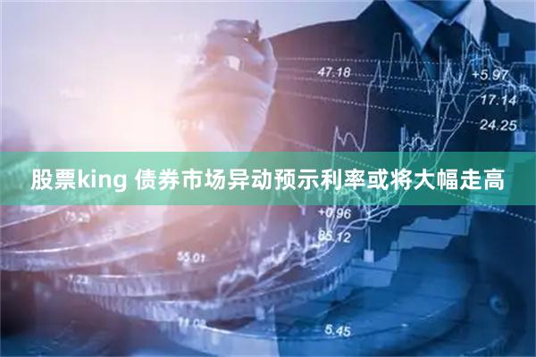 股票king 债券市场异动预示利率或将大幅走高