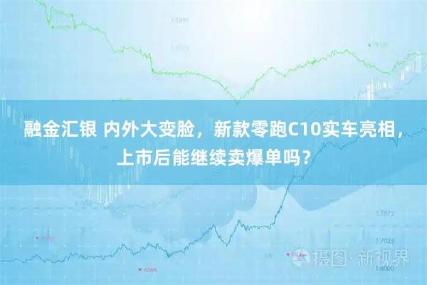 融金汇银 内外大变脸，新款零跑C10实车亮相，上市后能继续卖爆单吗？
