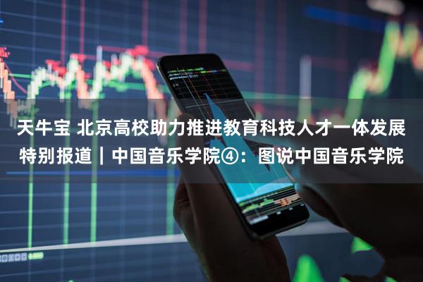 天牛宝 北京高校助力推进教育科技人才一体发展特别报道|中国音乐学院④:图说中国音乐学院