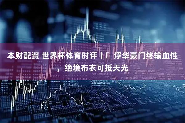 本财配资 世界杯体育时评丨​浮华豪门终输血性，绝境布衣可抵天光