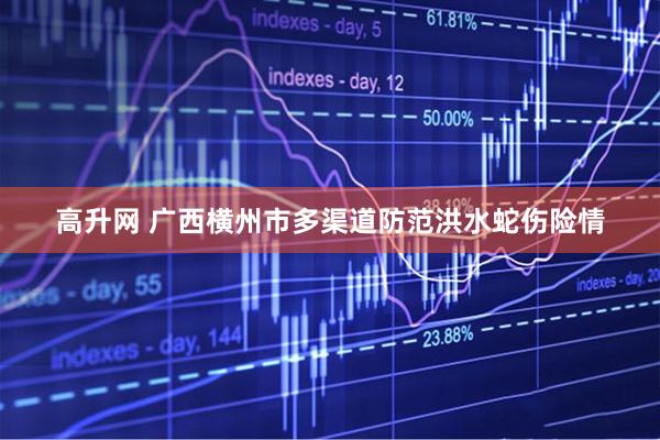 高升网 广西横州市多渠道防范洪水蛇伤险情