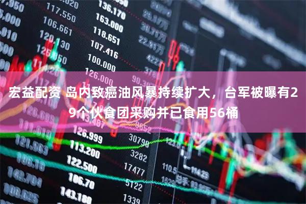 宏益配资 岛内致癌油风暴持续扩大,台军被曝有29个伙食团采购并已食用56桶