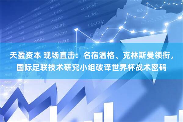 天盈资本 现场直击：名宿温格、克林斯曼领衔，国际足联技术研究小组破译世界杯战术密码