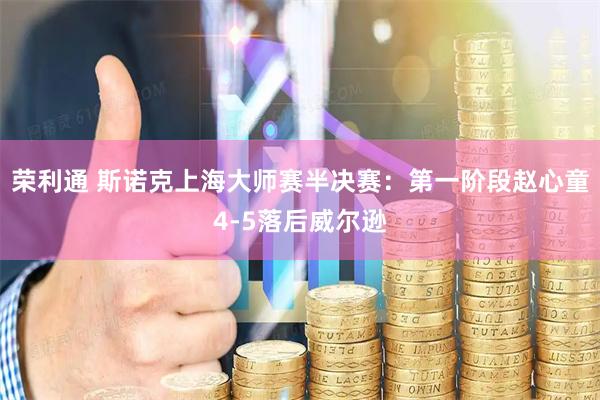 荣利通 斯诺克上海大师赛半决赛：第一阶段赵心童4-5落后威尔逊